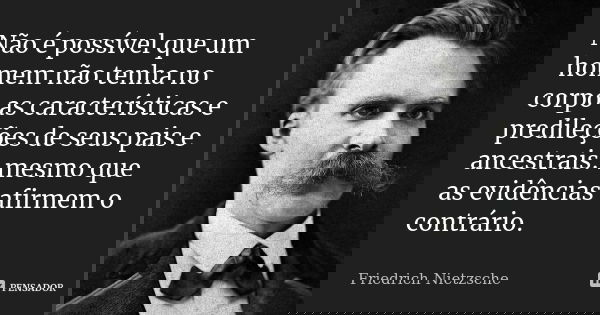 Não é possível que um homem não tenha no corpo as características e predileções de seus pais e ancestrais: mesmo que as evidências afirmem o contrário.... Frase de Friedrich Nietzsche.