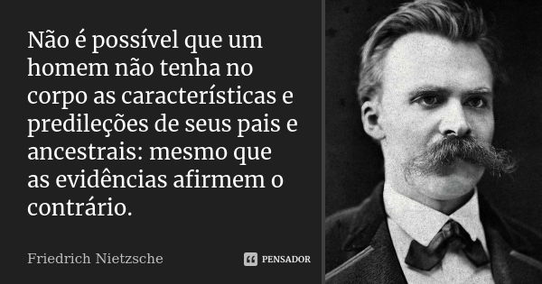 Não é possível que um homem não tenha no corpo as características e predileções de seus pais e ancestrais: mesmo que as evidências afirmem o contrário.... Frase de Friedrich Nietzsche.