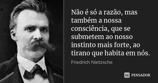 Não é só a razão, mas também a nossa consciência, que se submetem ao nosso instinto mais forte, ao tirano que habita em nós.... Frase de Friedrich Nietzsche.