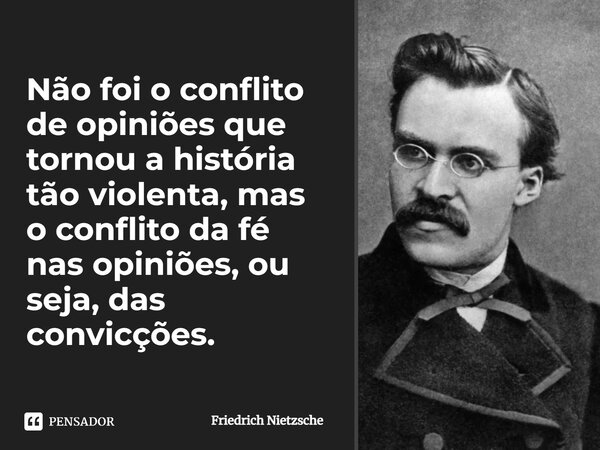 Não foi o conflito de opiniões que tornou a história tão violenta, mas o conflito da fé nas opiniões, ou seja, das convicções.... Frase de Friedrich Nietzsche.