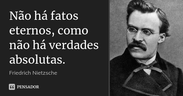 Não há fatos eternos, como não há verdades absolutas.... Frase de Friedrich Nietzsche.