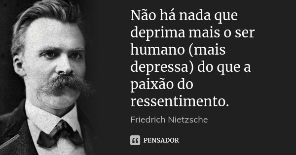Não há nada que deprima mais o ser humano (mais depressa) do que a paixão do ressentimento.... Frase de Friedrich Nietzsche.