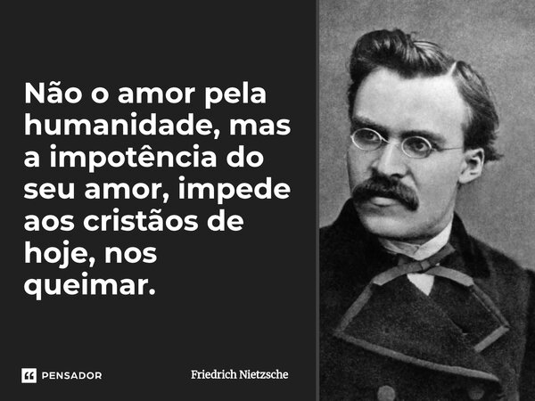 ⁠Não o amor pela humanidade, mas a impotência do seu amor, impede aos cristãos de hoje, nos queimar.... Frase de Friedrich Nietzsche.