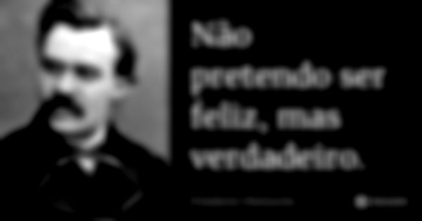 Não pretendo ser feliz, mas verdadeiro.... Frase de Friedrich Nietzsche.