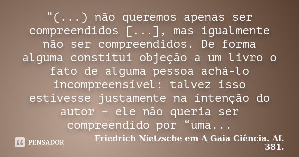 “(...) não queremos apenas ser compreendidos [...], mas igualmente não ser compreendidos. De forma alguma constitui objeção a um livro o fato de alguma pessoa a... Frase de Friedrich Nietzsche em A Gaia Ciência. Af. 381..