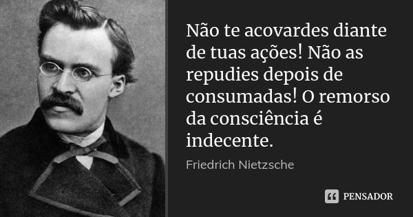 Não te acovardes diante de tuas ações! Não as repudies depois de consumadas! O remorso da consciência é indecente.... Frase de Friedrich Nietzsche.