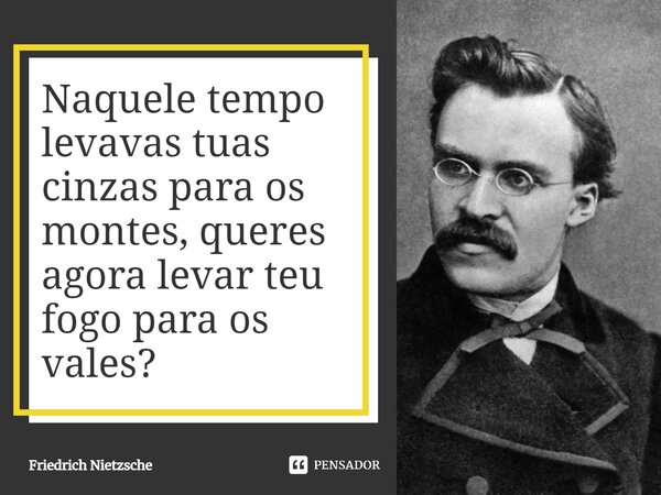 Naquele tempo levavas tuas cinzas para os montes, queres agora levar teu fogo para os vales?... Frase de Friedrich Nietzsche.