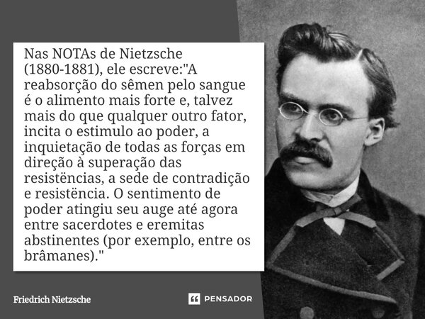 ⁠Nas NOTAs de Nietzsche (1880-1881), ele escreve: "A reabsorção do sêmen pelo sangue é o alimento mais forte e, talvez mais do que qualquer outro fator, in... Frase de Friedrich Nietzsche.