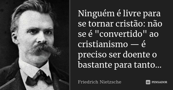 Ninguém é livre para se tornar cristão: não se é "convertido" ao cristianismo — é preciso ser doente o bastante para tanto...... Frase de Friedrich Nietzsche.