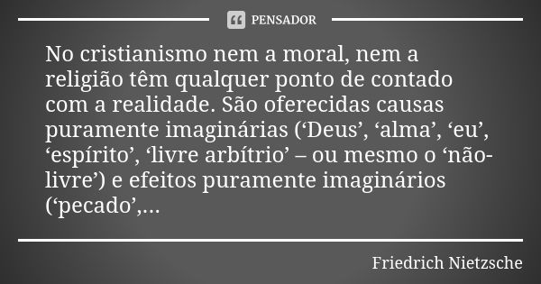 No cristianismo nem a moral, nem a religião têm qualquer ponto de contado com a realidade. São oferecidas causas puramente imaginárias (‘Deus’, ‘alma’, ‘eu’, ‘e... Frase de Friedrich Nietzsche.