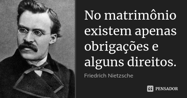 No matrimônio existem apenas obrigações e alguns direitos.... Frase de Friedrich Nietzsche.