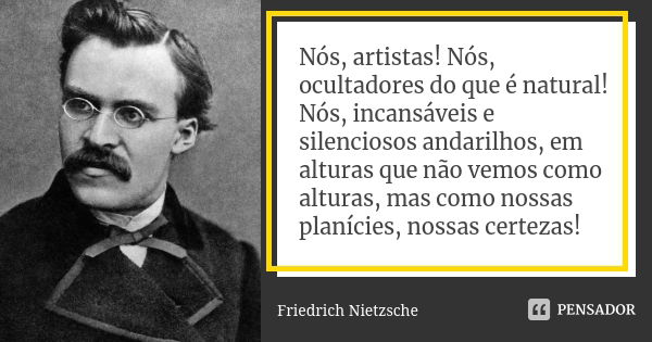 Nós, artistas! Nós, ocultadores do que é natural! Nós, incansáveis e silenciosos andarilhos, em alturas que não vemos como alturas, mas como nossas planícies, n... Frase de Friedrich Nietzsche.