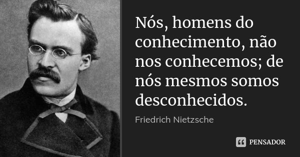 Nós, homens do conhecimento, não nos conhecemos; de nós mesmos somos desconhecidos.... Frase de Friedrich Nietzsche.