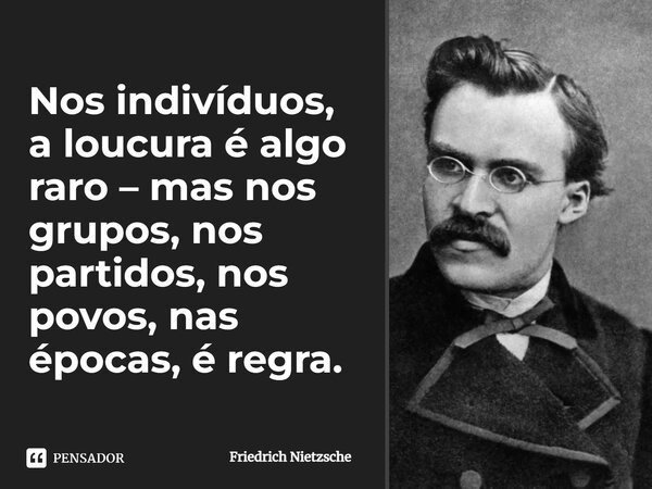 Nos indivíduos, a loucura é algo raro – mas nos grupos, nos partidos, nos povos, nas épocas, é regra.... Frase de Friedrich Nietzsche.