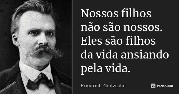 Nossos filhos não são nossos. Eles são filhos da vida ansiando pela vida.... Frase de Friedrich Nietzsche.