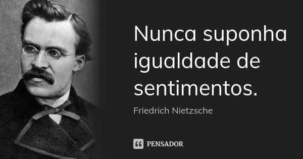Nunca suponha igualdade de sentimentos.... Frase de Friedrich Nietzsche.