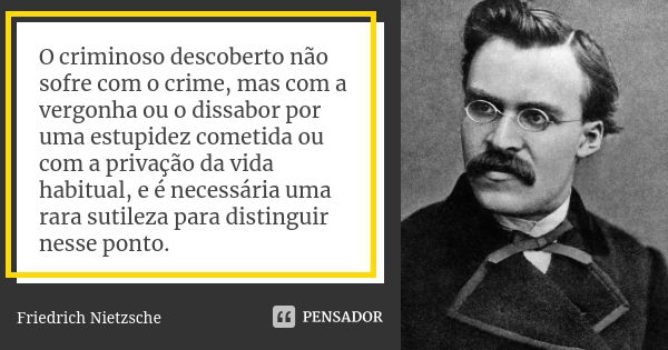 O criminoso descoberto não sofre com o crime, mas com a vergonha ou o dissabor por uma estupidez cometida ou com a privação da vida habitual, e é necessária uma... Frase de Friedrich Nietzsche.