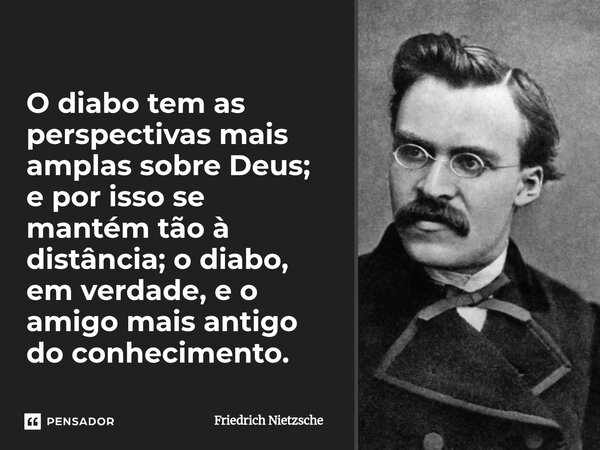 ⁠O diabo tem as perspectivas mais amplas sobre Deus; e por isso se mantém tão à distância; o diabo, em verdade, e o amigo mais antigo do conhecimento.... Frase de Friedrich Nietzsche.