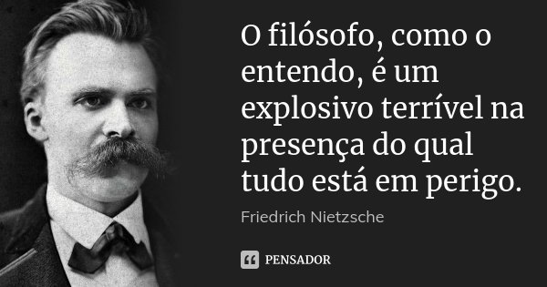 O filósofo, como o entendo, é um explosivo terrível na presença do qual tudo está em perigo.... Frase de Friedrich Nietzsche.