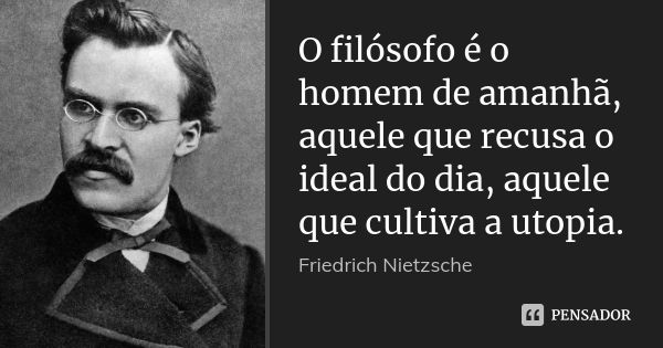 O filósofo é o homem de amanhã, aquele que recusa o ideal do dia, aquele que cultiva a utopia.... Frase de Friedrich Nietzsche.