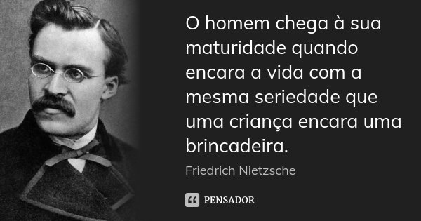 O homem chega à sua maturidade quando encara a vida com a mesma seriedade que uma criança encara uma brincadeira.... Frase de Friedrich Nietzsche.