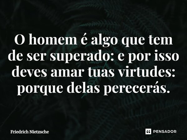 ⁠O homem é algo que tem de ser superado: e por isso deves amar tuas virtudes: porque delas perecerás.... Frase de Friedrich Nietzsche.