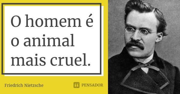 O homem é o animal mais cruel.... Frase de Friedrich Nietzsche.