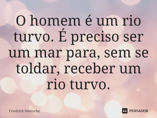 O homem é um rio turvo. É preciso ser um mar para, sem se toldar, receber um rio turvo.... Frase de Friedrich Nietzsche.