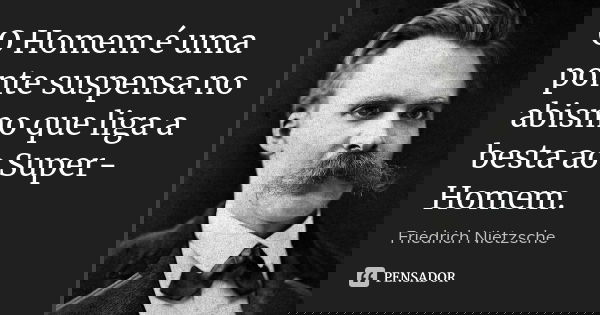 O Homem é uma ponte suspensa no abismo que liga a besta ao Super-Homem.... Frase de Friedrich Nietzsche.