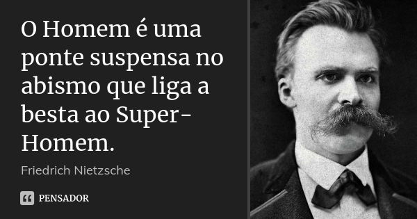 O Homem é uma ponte suspensa no abismo que liga a besta ao Super-Homem.... Frase de Friedrich Nietzsche.