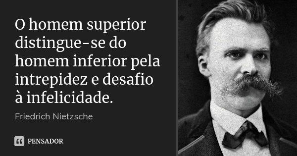 O homem superior distingue-se do homem inferior pela intrepidez e desafio à infelicidade.... Frase de Friedrich Nietzsche.