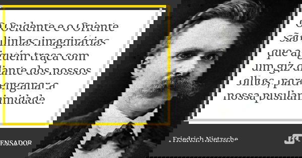 O Ocidente e o Oriente são linhas imaginárias que alguém traça com um giz diante dos nossos olhos, para enganar a nossa pusilanimidade.... Frase de Friedrich Nietzsche.