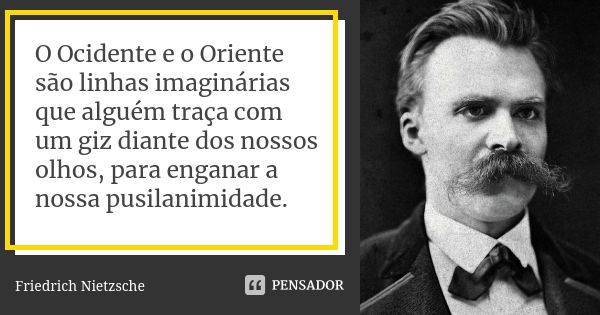 O Ocidente e o Oriente são linhas imaginárias que alguém traça com um giz diante dos nossos olhos, para enganar a nossa pusilanimidade.... Frase de Friedrich Nietzsche.