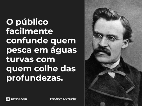 O público facilmente confunde quem pesca em águas turvas com quem colhe das profundezas.... Frase de Friedrich Nietzsche.