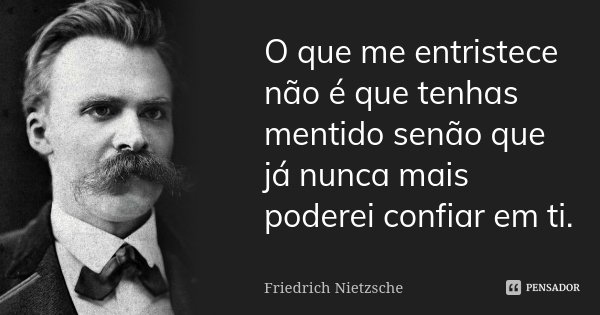 O que me entristece não é que tenhas mentido senão que já nunca mais poderei confiar em ti.... Frase de Friedrich Nietzsche.