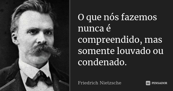 O que nós fazemos nunca é compreendido, mas somente louvado ou condenado.... Frase de Friedrich Nietzsche.