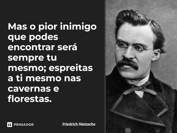 Mas o pior inimigo que podes encontrar será sempre tu mesmo; espreitas a ti mesmo nas cavernas e florestas.... Frase de Friedrich Nietzsche.