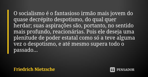 O socialismo é o fantasioso irmão mais jovem do quase decrépito despotismo, do qual quer herdar; suas aspirações são, portanto, no sentido mais profundo, reacio... Frase de Friedrich Nietzsche.