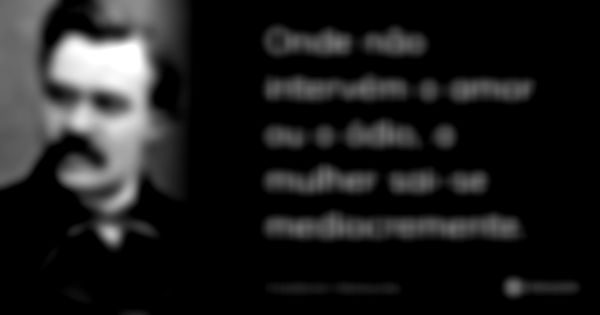 Onde não intervém o amor ou o ódio, a mulher sai-se mediocremente.... Frase de Friedrich Nietzsche.