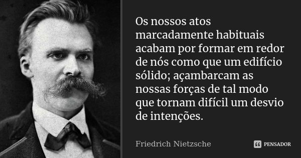 Os nossos atos marcadamente habituais acabam por formar em redor de nós como que um edifício sólido; açambarcam as nossas forças de tal modo que tornam difícil ... Frase de Friedrich Nietzsche.