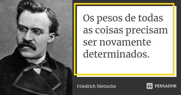 Os pesos de todas as coisas precisam ser novamente determinados.... Frase de Friedrich Nietzsche.