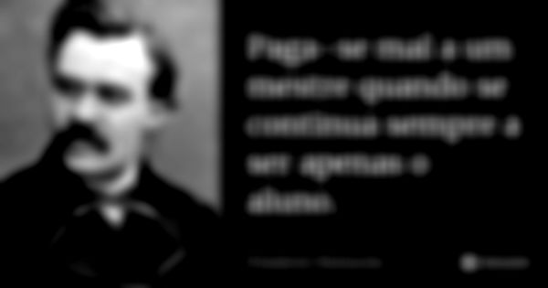 Paga-se mal a um mestre quando se continua sempre a ser apenas o aluno.... Frase de Friedrich Nietzsche.