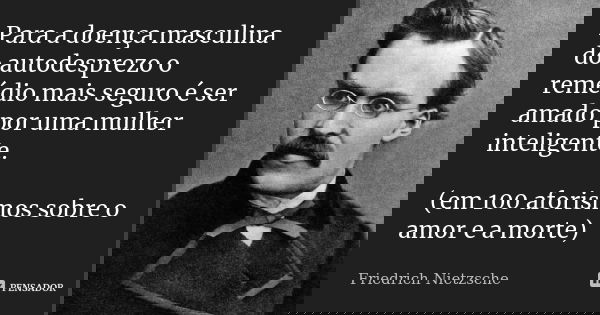 Para a doença masculina do autodesprezo o remédio mais seguro é ser amado por uma mulher inteligente. (em 100 aforismos sobre o amor e a morte)... Frase de Friedrich Nietzsche.