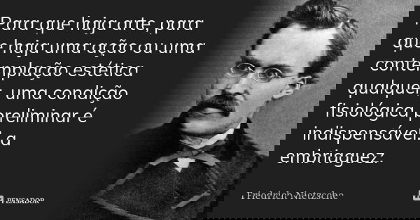 Para que haja arte, para que haja uma ação ou uma contemplação estética qualquer, uma condição fisiológica preliminar é indispensável: a embriaguez.... Frase de Friedrich Nietzsche.