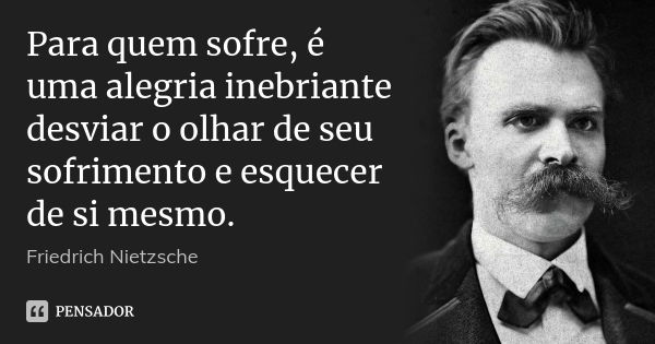 Para quem sofre, é uma alegria inebriante desviar o olhar de seu sofrimento e esquecer de si mesmo.... Frase de Friedrich Nietzsche.