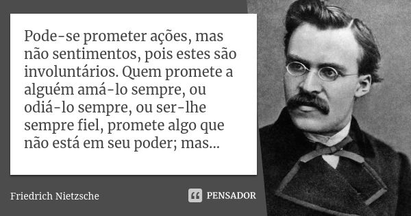 Pode-se prometer ações, mas não sentimentos, pois estes são involuntários. Quem promete a alguém amá-lo sempre, ou odiá-lo sempre, ou ser-lhe sempre fiel, prome... Frase de Friedrich Nietzsche.