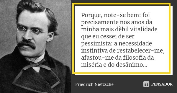 Porque, note-se bem: foi precisamente nos anos da minha mais dèbil vitalidade que eu cessei de ser pessimista: a necessidade instintiva de restabelecer-me, afas... Frase de Friedrich Nietzsche.