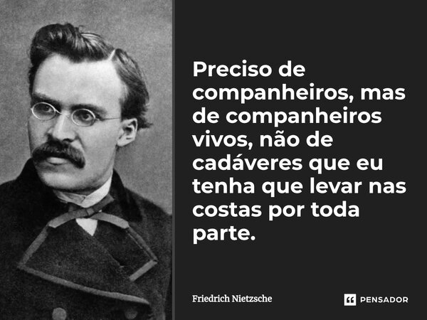 ⁠Preciso de companheiros, mas de companheiros vivos, não de cadáveres que eu tenha que levar nas costas por toda parte.... Frase de Friedrich Nietzsche.