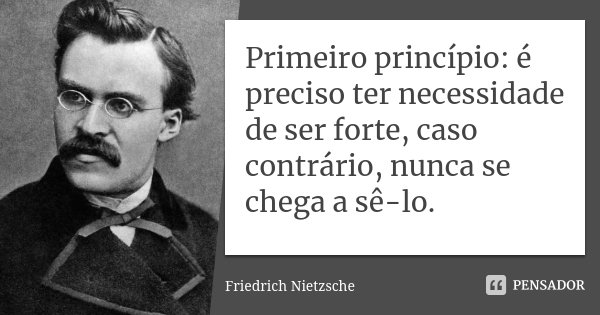 Primeiro princípio: é preciso ter necessidade de ser forte, caso contrário, nunca se chega a sê-lo.... Frase de Friedrich Nietzsche.