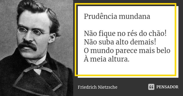 Prudência mundana Não fique no rés do chão! Não suba alto demais! O mundo parece mais belo À meia altura.... Frase de Friedrich Nietzsche.